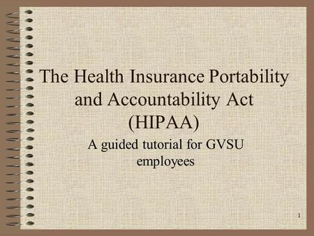 1 The Health Insurance Portability and Accountability Act (HIPAA) A guided tutorial for GVSU employees.