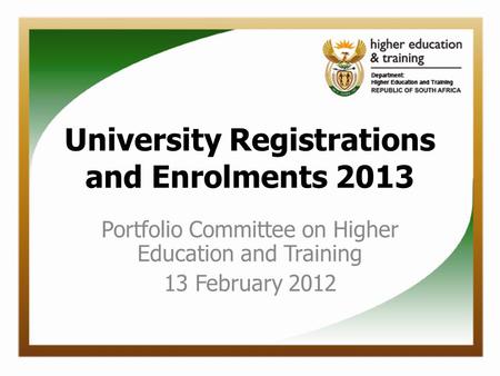 University Registrations and Enrolments 2013 Portfolio Committee on Higher Education and Training 13 February 2012.