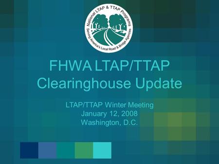 FHWA LTAP/TTAP Clearinghouse Update LTAP/TTAP Winter Meeting January 12, 2008 Washington, D.C.