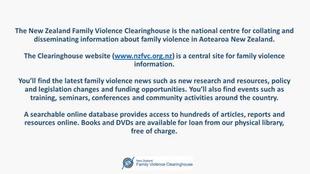 The New Zealand Family Violence Clearinghouse is the national centre for collating and disseminating information about family violence in Aotearoa New.