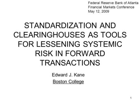 1 STANDARDIZATION AND CLEARINGHOUSES AS TOOLS FOR LESSENING SYSTEMIC RISK IN FORWARD TRANSACTIONS Edward J. Kane Boston College Federal Reserve Bank of.
