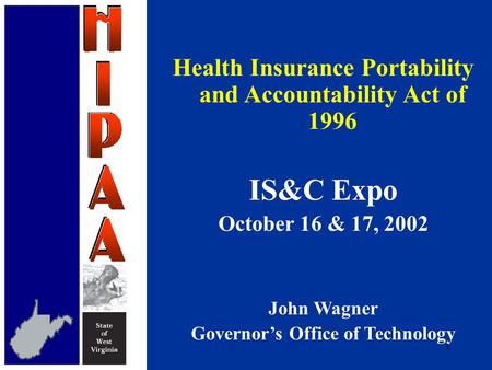 1 Health Insurance Portability and Accountability Act of 1996 IS&C Expo October 16 & 17, 2002 John Wagner Governor’s Office of Technology.