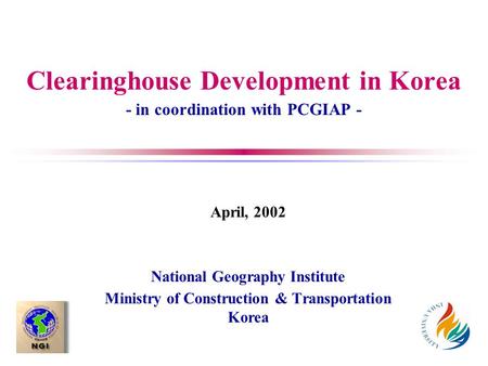 Clearinghouse Development in Korea - in coordination with PCGIAP - April, 2002 National Geography Institute Ministry of Construction & Transportation Korea.