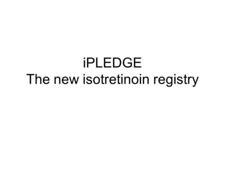 iPLEDGE The new isotretinoin registry iPledge timelines September: initial mailing to all prescribers October: Registration by pre-populated form Mid-October: