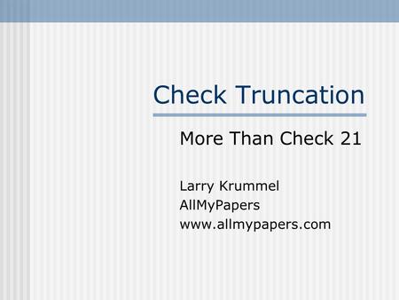 Check Truncation More Than Check 21 Larry Krummel AllMyPapers www.allmypapers.com.