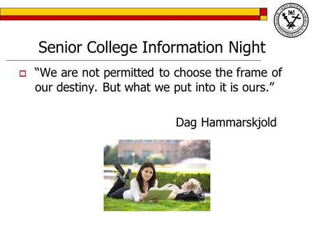 Senior College Information Night  “We are not permitted to choose the frame of our destiny. But what we put into it is ours.” Dag Hammarskjold.