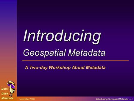 Don’t Duck Metadata November 2000 Introducing Geospatial Metadata ---1 A Two-day Workshop About Metadata Introducing Geospatial Metadata.