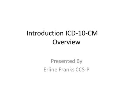Introduction ICD-10-CM Overview Presented By Erline Franks CCS-P.