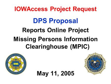 IOWAccess Project Request DPS Proposal Reports Online Project Missing Persons Information Clearinghouse (MPIC) May 11, 2005.