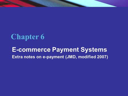 Copyright © 2004 Pearson Education, Inc. Slide 6-1 Chapter 6 E-commerce Payment Systems Extra notes on e-payment (JMD, modified 2007)