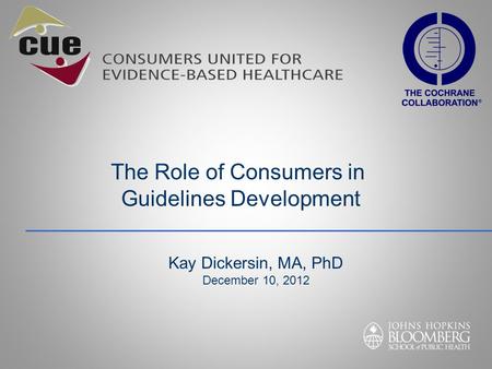 Kay Dickersin, MA, PhD December 10, 2012 The Role of Consumers in Guidelines Development.