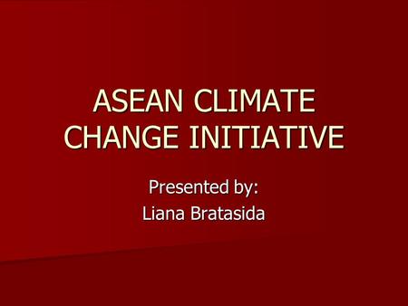 ASEAN CLIMATE CHANGE INITIATIVE Presented by: Liana Bratasida.
