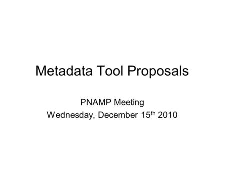 Metadata Tool Proposals PNAMP Meeting Wednesday, December 15 th 2010.
