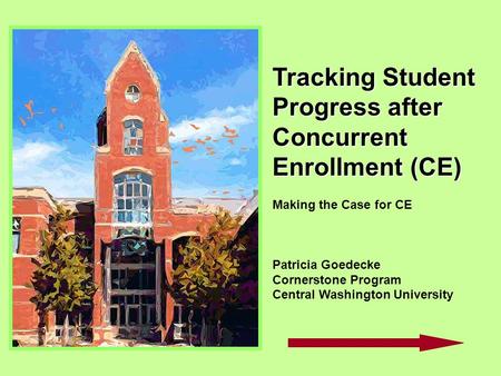 Tracking Student Progress after Concurrent Enrollment (CE) Making the Case for CE Patricia Goedecke Cornerstone Program Central Washington University.