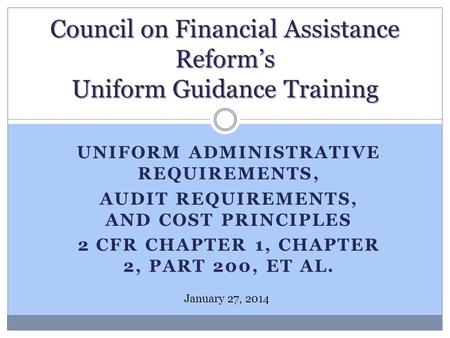 UNIFORM ADMINISTRATIVE REQUIREMENTS, AUDIT REQUIREMENTS, AND COST PRINCIPLES 2 CFR CHAPTER 1, CHAPTER 2, PART 200, ET AL. Council on Financial Assistance.