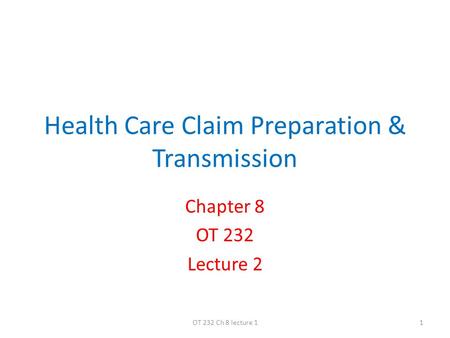Health Care Claim Preparation & Transmission Chapter 8 OT 232 Lecture 2 1OT 232 Ch 8 lecture 1.