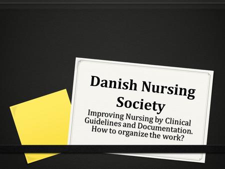 Danish Nursing Society Improving Nursing by Clinical Guidelines and Documentation. How to organize the work?