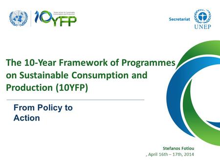 Stefanos Fotiou, April 16th – 17th, 2014 The 10-Year Framework of Programmes on Sustainable Consumption and Production (10YFP) From Policy to Action.