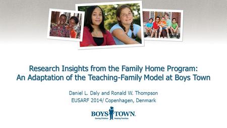 Research Insights from the Family Home Program: An Adaptation of the Teaching-Family Model at Boys Town Daniel L. Daly and Ronald W. Thompson EUSARF 2014/