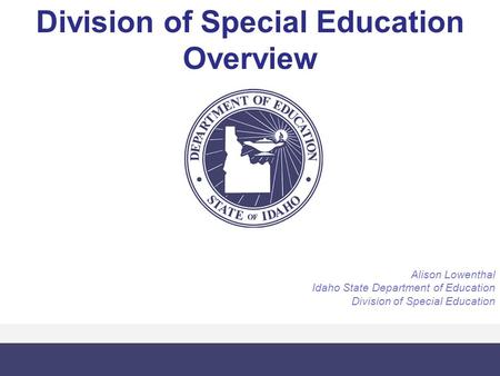 Division of Special Education Overview Alison Lowenthal Idaho State Department of Education Division of Special Education.