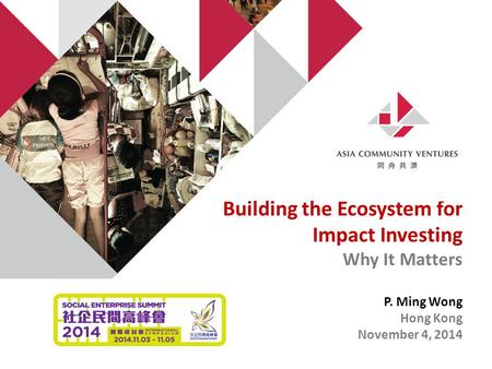 Building the Ecosystem for Impact Investing Why It Matters P. Ming Wong Hong Kong November 4, 2014.