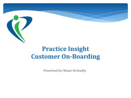 Practice Insight Customer On-Boarding Presented by: Shaun McAnulty.