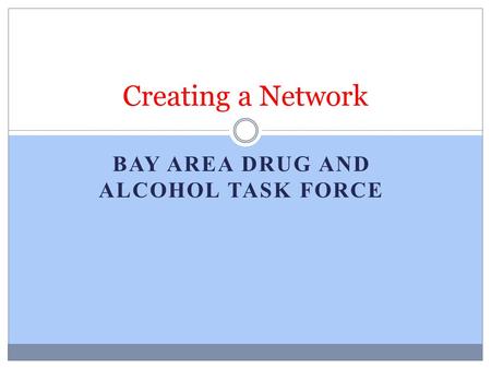 BAY AREA DRUG AND ALCOHOL TASK FORCE Creating a Network.