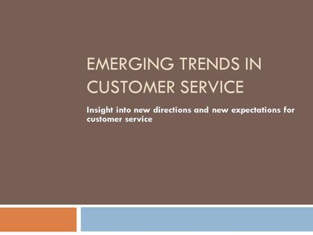 EMERGING TRENDS IN CUSTOMER SERVICE Insight into new directions and new expectations for customer service.