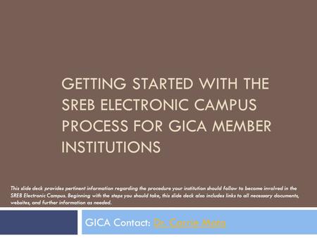 GETTING STARTED WITH THE SREB ELECTRONIC CAMPUS PROCESS FOR GICA MEMBER INSTITUTIONS GICA Contact: Dr. Carrie MataDr. Carrie Mata This slide deck provides.