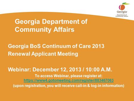 Georgia Department of Community Affairs Georgia BoS Continuum of Care 2013 Renewal Applicant Meeting Webinar: December 12, 2013 / 10:00 A.M. To access.