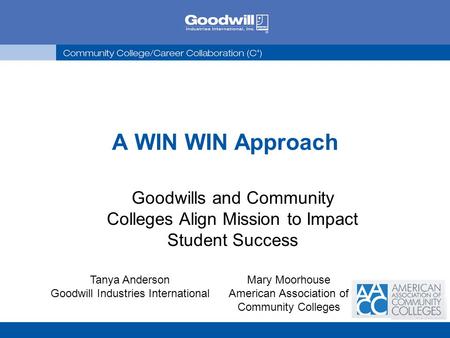A WIN WIN Approach Goodwills and Community Colleges Align Mission to Impact Student Success Tanya Anderson Goodwill Industries International Mary Moorhouse.