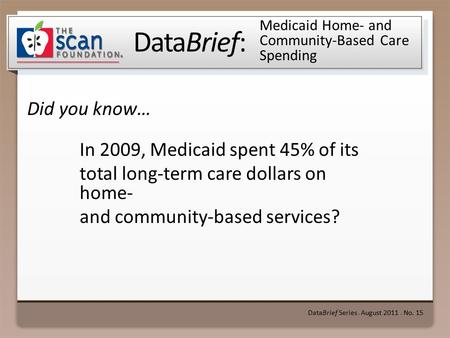 DataBrief: Did you know… DataBrief Series ● August 2011 ● No. 15 Medicaid Home- and Community-Based Care Spending In 2009, Medicaid spent 45% of its total.