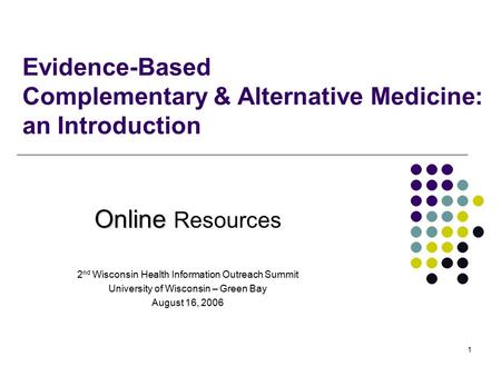 1 Evidence-Based Complementary & Alternative Medicine: an Introduction Online Online Resources 2 nd Wisconsin Health Information Outreach Summit University.
