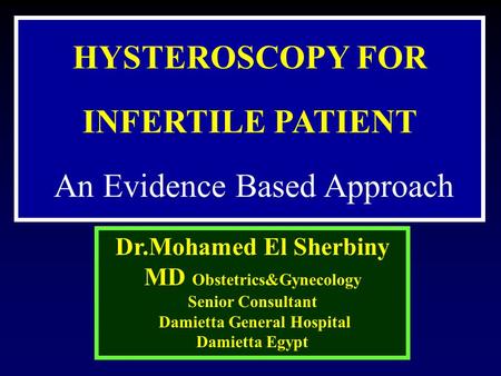 HYSTEROSCOPY FOR INFERTILE PATIENT An Evidence Based Approach Dr.Mohamed El Sherbiny MD Obstetrics&Gynecology Senior Consultant Damietta General Hospital.