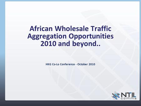 African Wholesale Traffic Aggregation Opportunities 2010 and beyond.. HKG Co-Lo Conference - October 2010.