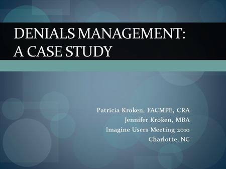 Patricia Kroken, FACMPE, CRA Jennifer Kroken, MBA Imagine Users Meeting 2010 Charlotte, NC DENIALS MANAGEMENT: A CASE STUDY.
