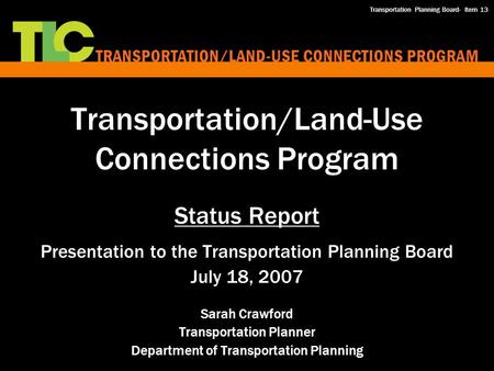 Transportation/Land-Use Connections Program Status Report Presentation to the Transportation Planning Board July 18, 2007 Sarah Crawford Transportation.