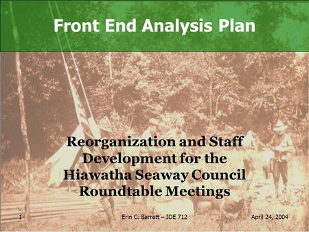 April 24, 2004Erin C. Barrett – IDE 712 1 Front End Analysis Plan Reorganization and Staff Development for the Hiawatha Seaway Council Roundtable Meetings.