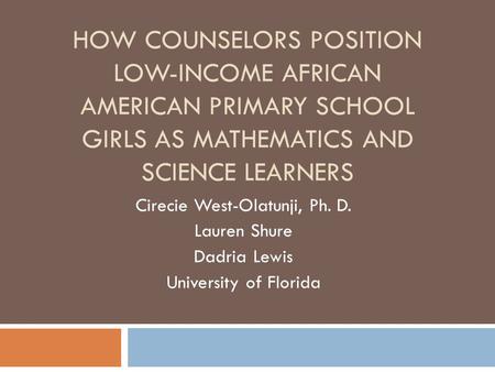 HOW COUNSELORS POSITION LOW-INCOME AFRICAN AMERICAN PRIMARY SCHOOL GIRLS AS MATHEMATICS AND SCIENCE LEARNERS Cirecie West-Olatunji, Ph. D. Lauren Shure.