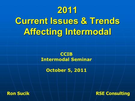 2011 Current Issues & Trends Affecting Intermodal Ron Sucik RSE Consulting CCIB Intermodal Seminar October 5, 2011.