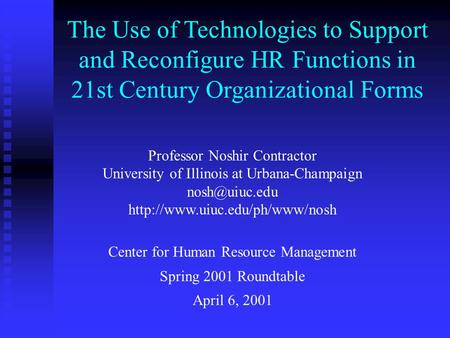 The Use of Technologies to Support and Reconfigure HR Functions in 21st Century Organizational Forms Professor Noshir Contractor University of Illinois.