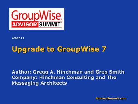 AdvisorSummit.com Upgrade to GroupWise 7 Author: Gregg A. Hinchman and Greg Smith Company: Hinchman Consulting and The Messaging Architects ASG312.