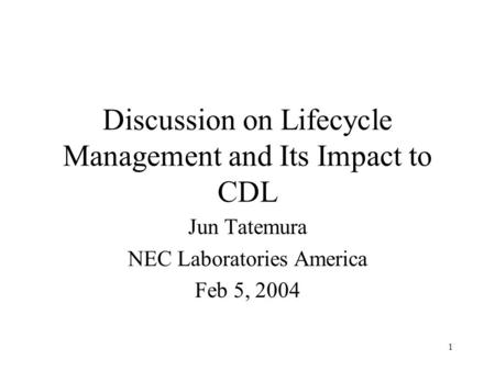 1 Discussion on Lifecycle Management and Its Impact to CDL Jun Tatemura NEC Laboratories America Feb 5, 2004.