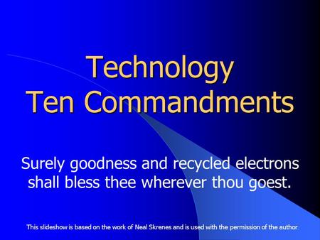 Technology Ten Commandments Surely goodness and recycled electrons shall bless thee wherever thou goest. This slideshow is based on the work of Neal Skrenes.