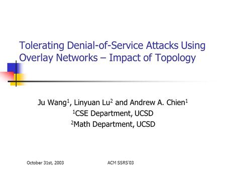 October 31st, 2003ACM SSRS'03 Tolerating Denial-of-Service Attacks Using Overlay Networks – Impact of Topology Ju Wang 1, Linyuan Lu 2 and Andrew A. Chien.