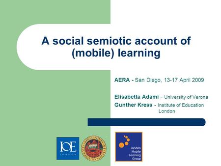 A social semiotic account of (mobile) learning AERA - San Diego, 13-17 April 2009 Elisabetta Adami - University of Verona Gunther Kress - Institute of.