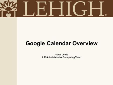 Google Calendar Overview Steve Lewis LTS Administrative Computing Team.