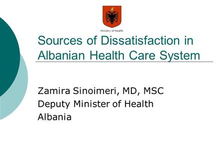 Ministry of Health Sources of Dissatisfaction in Albanian Health Care System Zamira Sinoimeri, MD, MSC Deputy Minister of Health Albania.