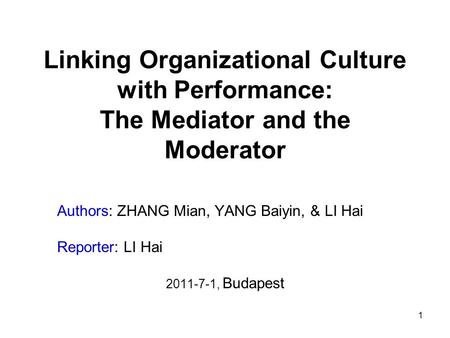 1 Linking Organizational Culture with Performance: The Mediator and the Moderator Authors: ZHANG Mian, YANG Baiyin, & LI Hai Reporter: LI Hai 2011-7-1,