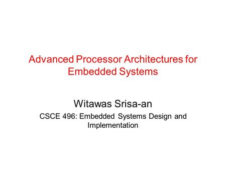 Advanced Processor Architectures for Embedded Systems Witawas Srisa-an CSCE 496: Embedded Systems Design and Implementation.